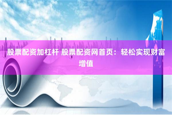 股票配资加杠杆 股票配资网首页：轻松实现财富增值