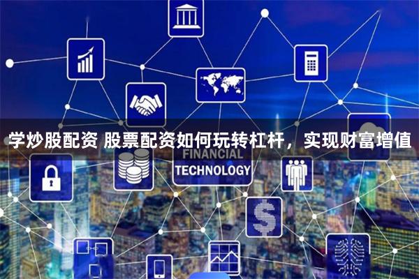 学炒股配资 股票配资如何玩转杠杆，实现财富增值