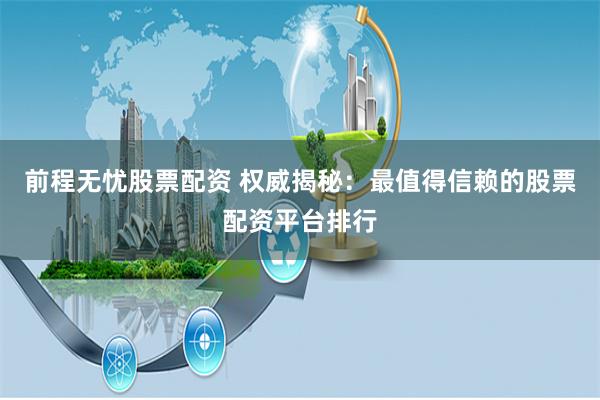 前程无忧股票配资 权威揭秘：最值得信赖的股票配资平台排行