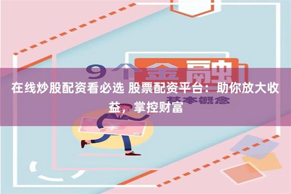 在线炒股配资看必选 股票配资平台：助你放大收益，掌控财富