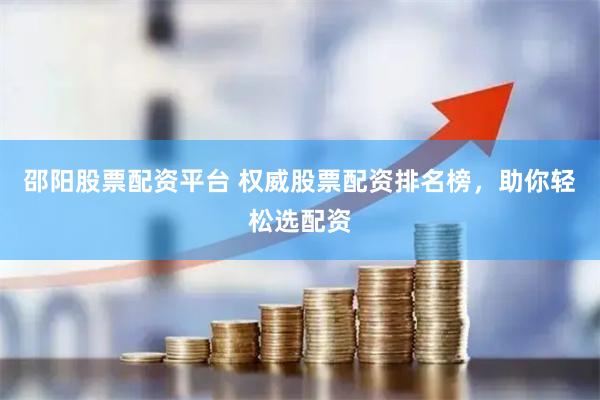 邵阳股票配资平台 权威股票配资排名榜，助你轻松选配资