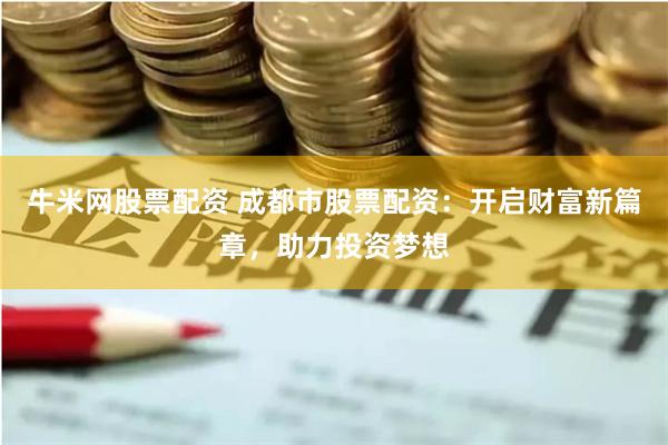 牛米网股票配资 成都市股票配资：开启财富新篇章，助力投资梦想