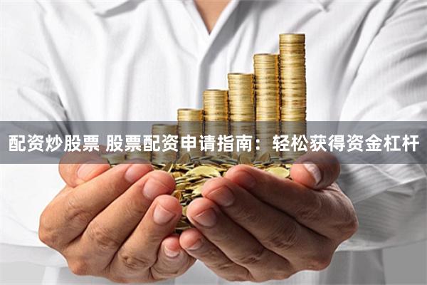 配资炒股票 股票配资申请指南：轻松获得资金杠杆