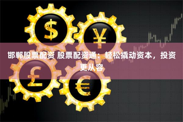 邯郸股票配资 股票配资通：轻松撬动资本，投资更从容