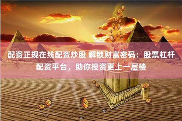 配资正规在线配资炒股 解锁财富密码：股票杠杆配资平台，助你投资更上一层楼