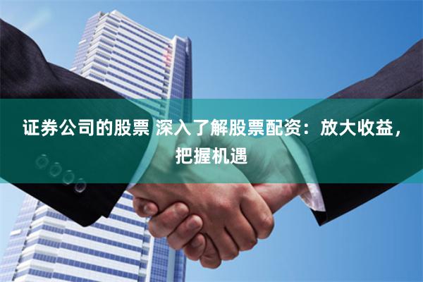 证券公司的股票 深入了解股票配资：放大收益，把握机遇