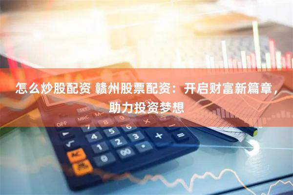 怎么炒股配资 赣州股票配资：开启财富新篇章，助力投资梦想