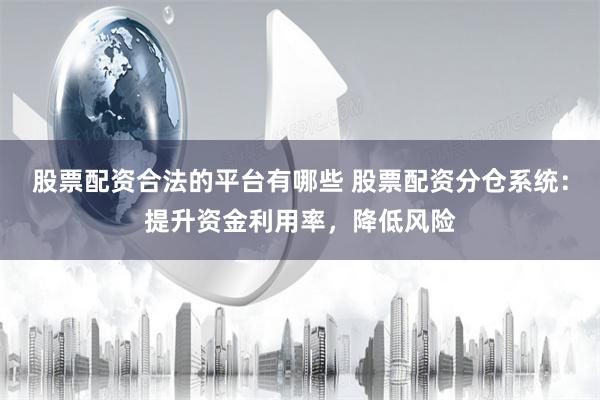 股票配资合法的平台有哪些 股票配资分仓系统：提升资金利用率，降低风险