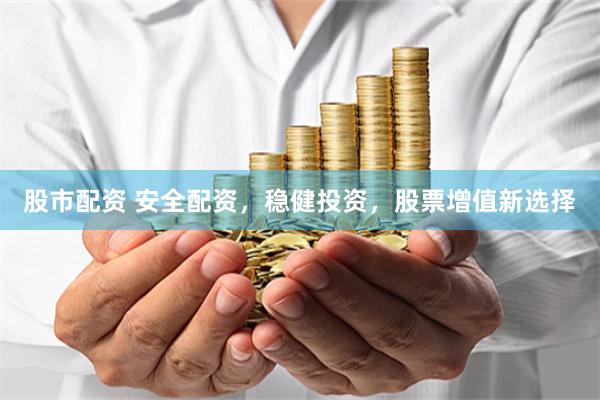 股市配资 安全配资，稳健投资，股票增值新选择