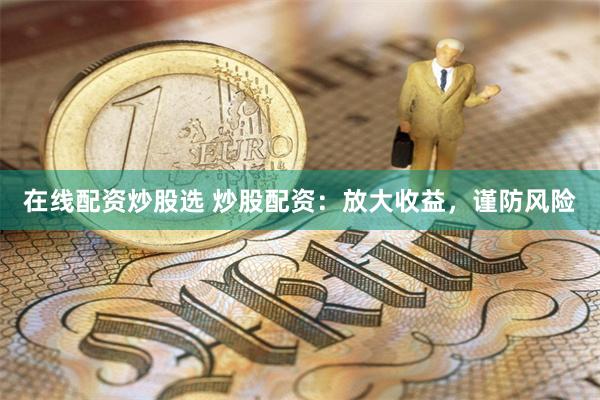 在线配资炒股选 炒股配资：放大收益，谨防风险