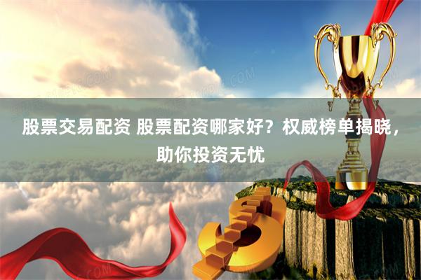 股票交易配资 股票配资哪家好？权威榜单揭晓，助你投资无忧