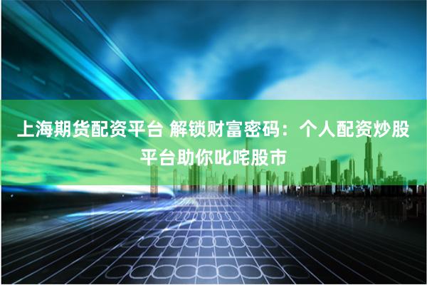上海期货配资平台 解锁财富密码：个人配资炒股平台助你叱咤股市