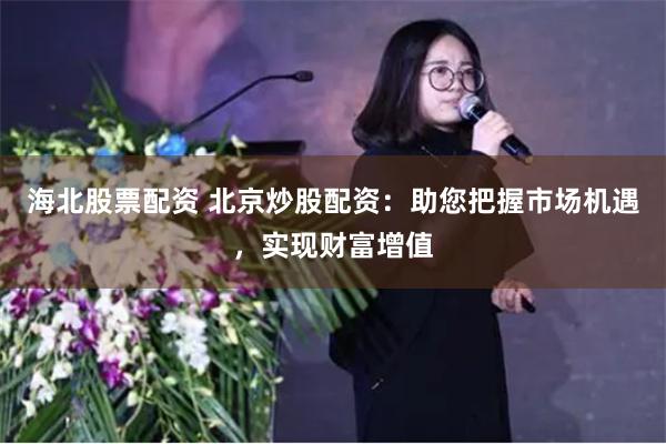 海北股票配资 北京炒股配资：助您把握市场机遇，实现财富增值