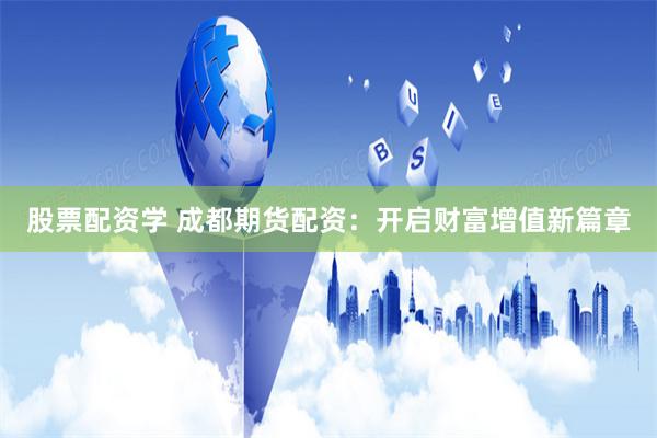 股票配资学 成都期货配资：开启财富增值新篇章