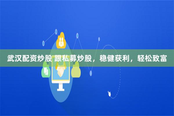 武汉配资炒股 跟私募炒股，稳健获利，轻松致富