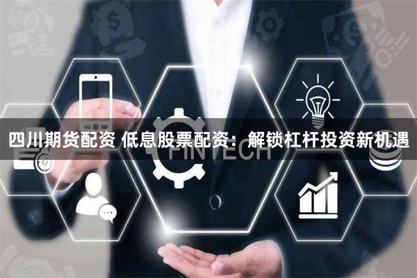 四川期货配资 低息股票配资：解锁杠杆投资新机遇