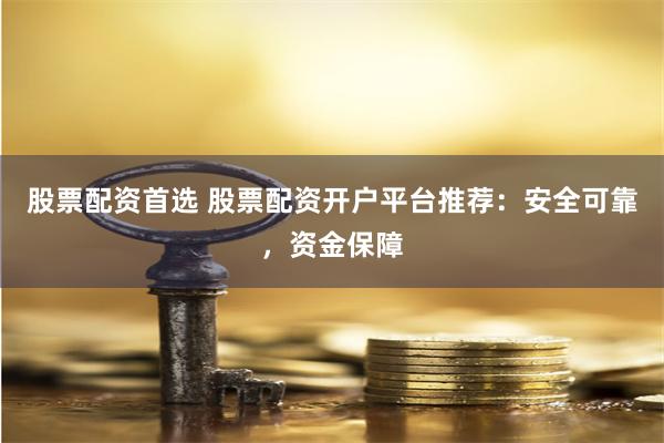 股票配资首选 股票配资开户平台推荐：安全可靠，资金保障