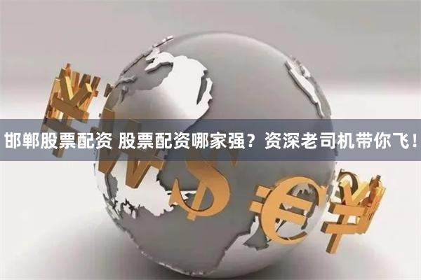 邯郸股票配资 股票配资哪家强？资深老司机带你飞！