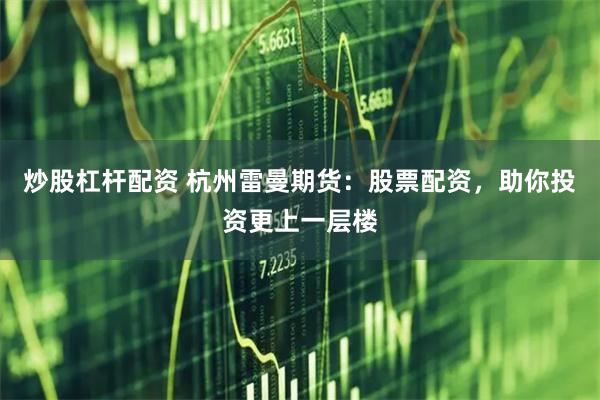 炒股杠杆配资 杭州雷曼期货：股票配资，助你投资更上一层楼