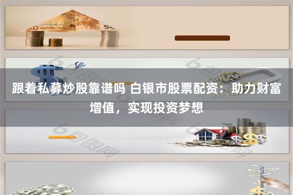 跟着私募炒股靠谱吗 白银市股票配资：助力财富增值，实现投资梦想