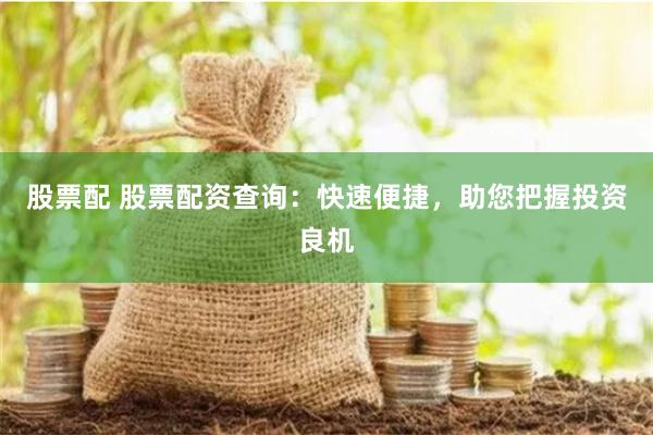 股票配 股票配资查询：快速便捷，助您把握投资良机