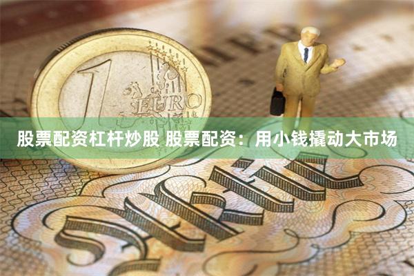 股票配资杠杆炒股 股票配资：用小钱撬动大市场