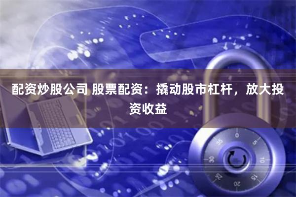 配资炒股公司 股票配资：撬动股市杠杆，放大投资收益
