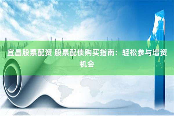 宜昌股票配资 股票配债购买指南：轻松参与增资机会