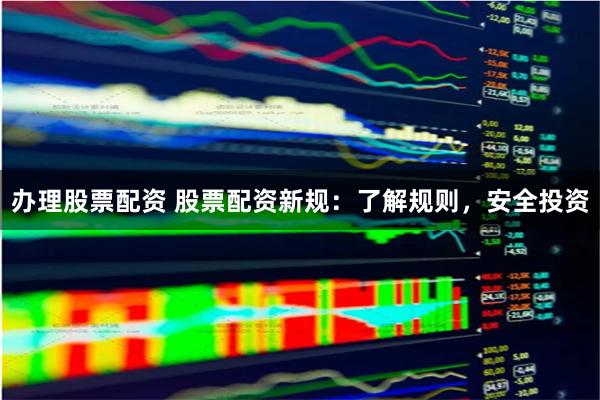办理股票配资 股票配资新规：了解规则，安全投资
