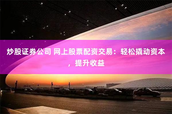 炒股证券公司 网上股票配资交易：轻松撬动资本，提升收益