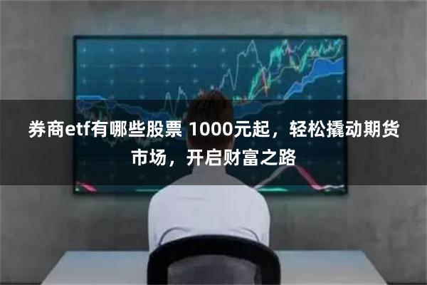 券商etf有哪些股票 1000元起，轻松撬动期货市场，开启财富之路
