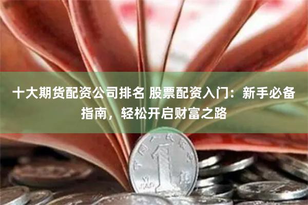 十大期货配资公司排名 股票配资入门：新手必备指南，轻松开启财富之路