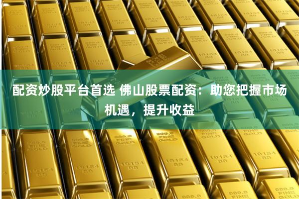 配资炒股平台首选 佛山股票配资：助您把握市场机遇，提升收益