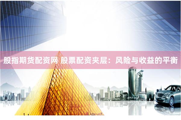 股指期货配资网 股票配资夹层：风险与收益的平衡