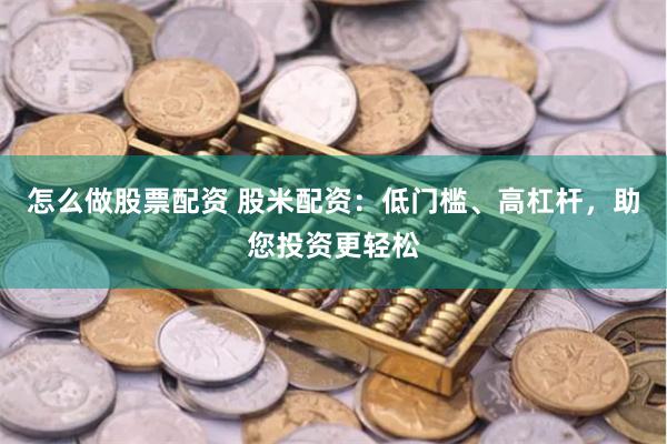 怎么做股票配资 股米配资：低门槛、高杠杆，助您投资更轻松