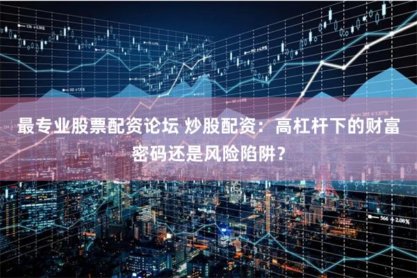最专业股票配资论坛 炒股配资：高杠杆下的财富密码还是风险陷阱？