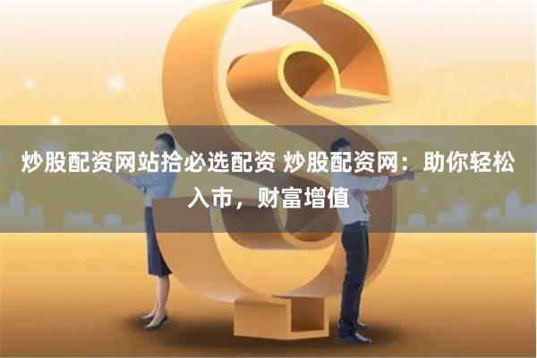 炒股配资网站拾必选配资 炒股配资网：助你轻松入市，财富增值