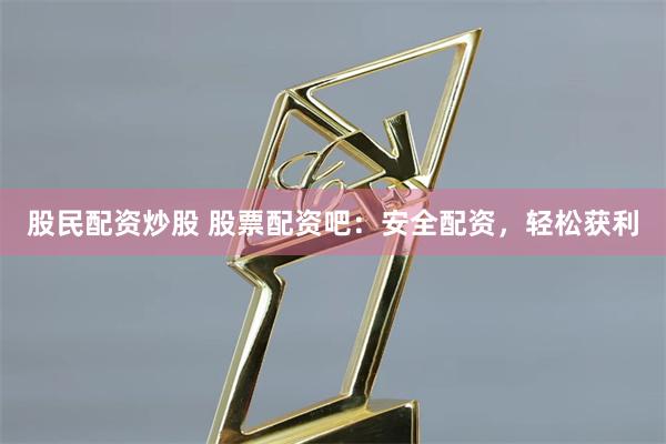 股民配资炒股 股票配资吧：安全配资，轻松获利