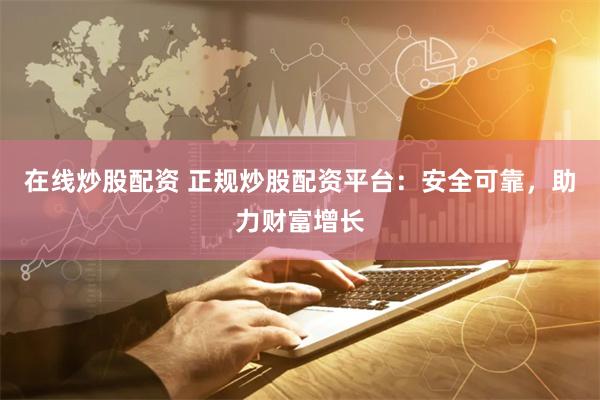 在线炒股配资 正规炒股配资平台：安全可靠，助力财富增长