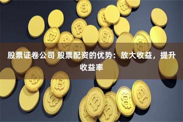 股票证卷公司 股票配资的优势：放大收益，提升收益率
