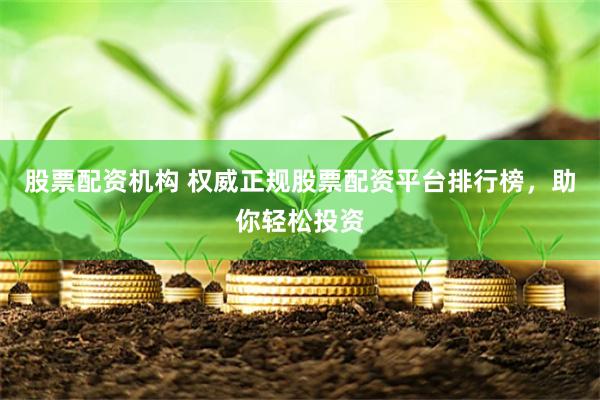 股票配资机构 权威正规股票配资平台排行榜，助你轻松投资