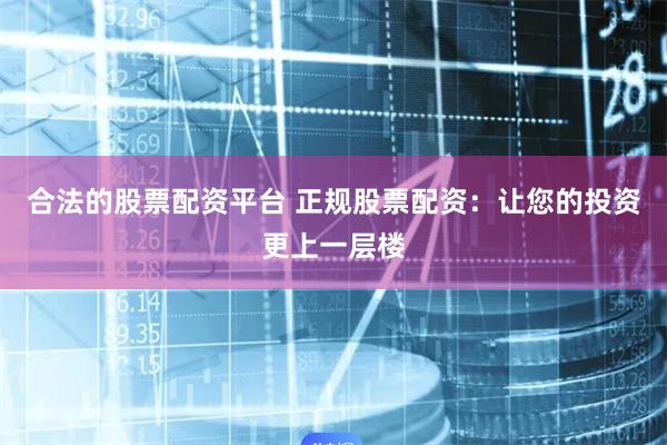 合法的股票配资平台 正规股票配资：让您的投资更上一层楼