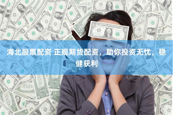 海北股票配资 正规期货配资，助你投资无忧，稳健获利