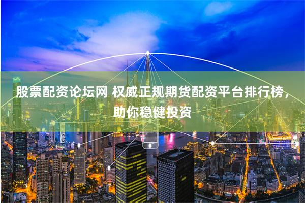 股票配资论坛网 权威正规期货配资平台排行榜，助你稳健投资