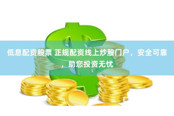 低息配资股票 正规配资线上炒股门户，安全可靠，助您投资无忧