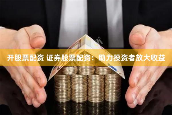 开股票配资 证券股票配资：助力投资者放大收益