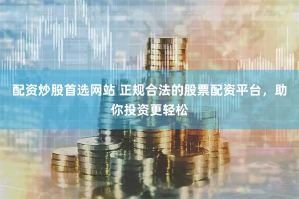 配资炒股首选网站 正规合法的股票配资平台，助你投资更轻松