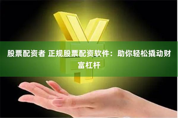 股票配资者 正规股票配资软件：助你轻松撬动财富杠杆