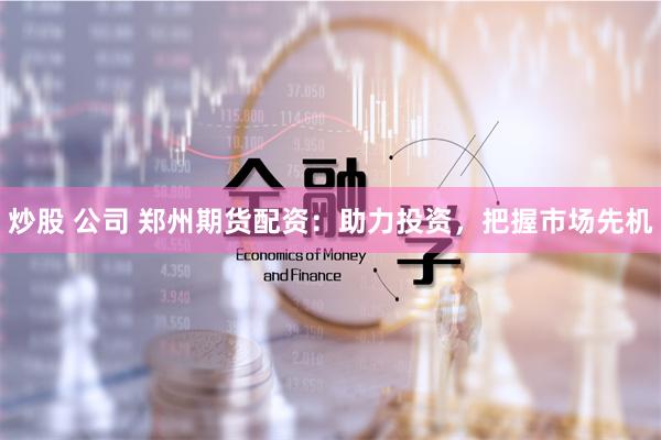 炒股 公司 郑州期货配资：助力投资，把握市场先机
