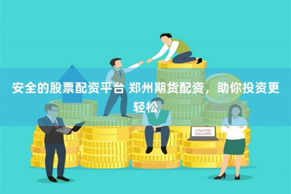 安全的股票配资平台 郑州期货配资，助你投资更轻松